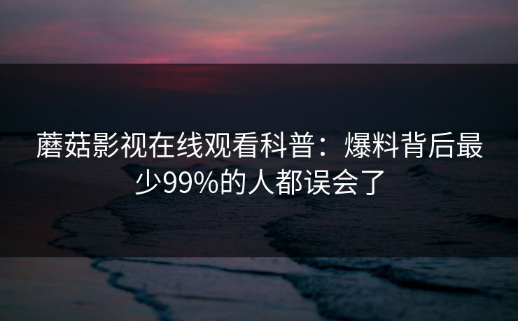 蘑菇影视在线观看科普：爆料背后最少99%的人都误会了