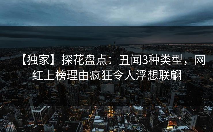 【独家】探花盘点：丑闻3种类型，网红上榜理由疯狂令人浮想联翩
