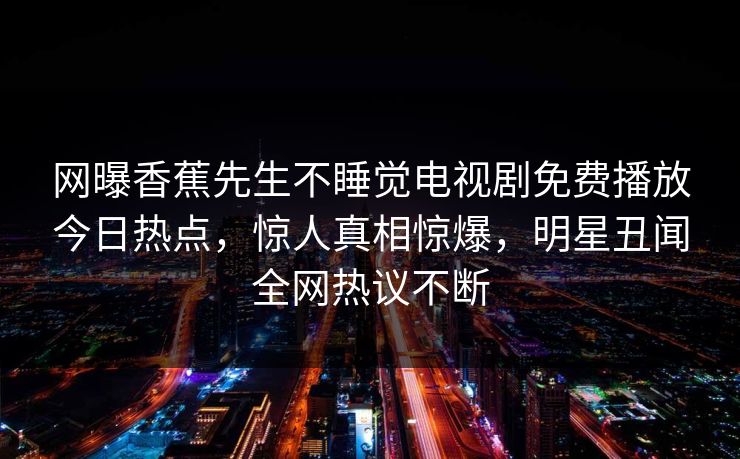 网曝香蕉先生不睡觉电视剧免费播放今日热点，惊人真相惊爆，明星丑闻全网热议不断