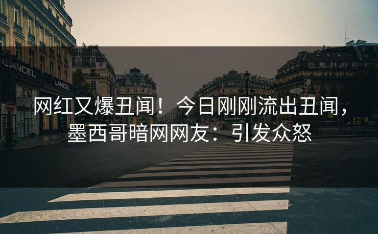 网红又爆丑闻！今日刚刚流出丑闻，墨西哥暗网网友：引发众怒