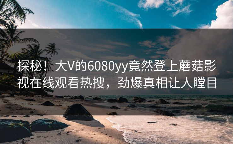 探秘！大V的6080yy竟然登上蘑菇影视在线观看热搜，劲爆真相让人瞠目