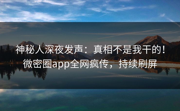 神秘人深夜发声：真相不是我干的！微密圈app全网疯传，持续刷屏
