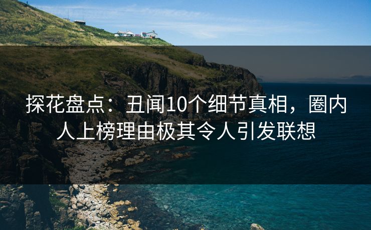 探花盘点：丑闻10个细节真相，圈内人上榜理由极其令人引发联想