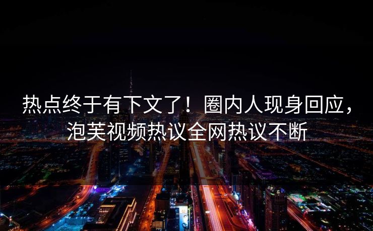 热点终于有下文了！圈内人现身回应，泡芙视频热议全网热议不断
