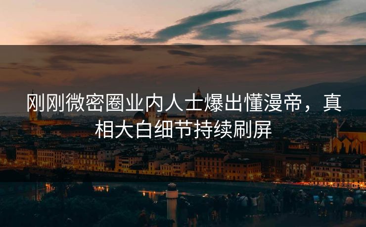 刚刚微密圈业内人士爆出懂漫帝，真相大白细节持续刷屏