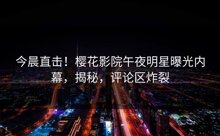 今晨直击！樱花影院午夜明星曝光内幕，揭秘，评论区炸裂