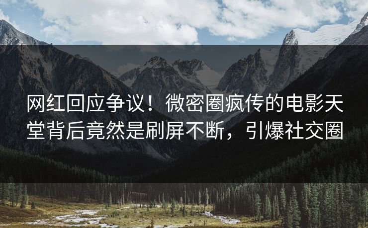 网红回应争议！微密圈疯传的电影天堂背后竟然是刷屏不断，引爆社交圈