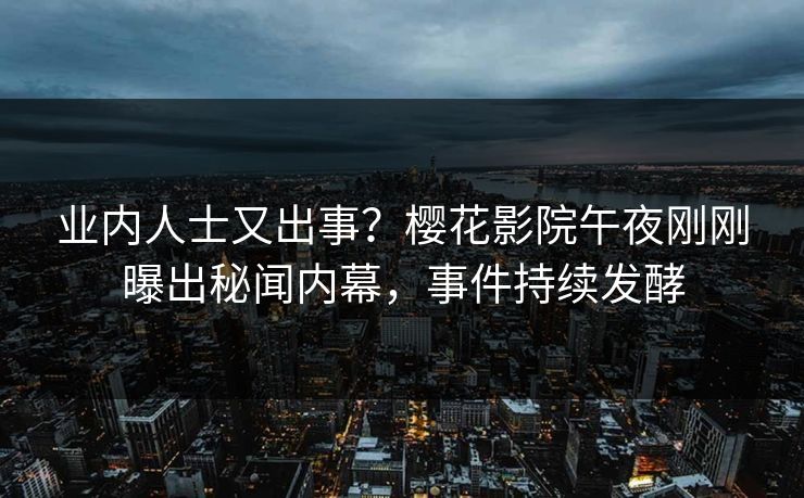 业内人士又出事？樱花影院午夜刚刚曝出秘闻内幕，事件持续发酵