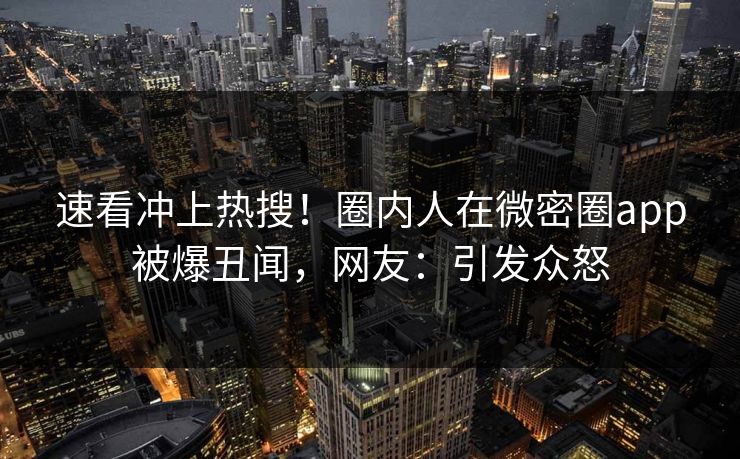 速看冲上热搜！圈内人在微密圈app被爆丑闻，网友：引发众怒