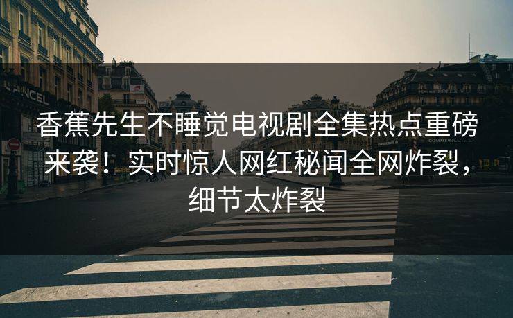 香蕉先生不睡觉电视剧全集热点重磅来袭！实时惊人网红秘闻全网炸裂，细节太炸裂