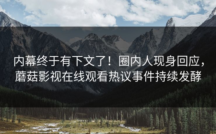 内幕终于有下文了！圈内人现身回应，蘑菇影视在线观看热议事件持续发酵