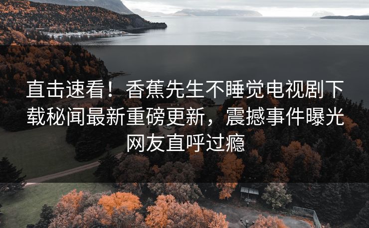 直击速看！香蕉先生不睡觉电视剧下载秘闻最新重磅更新，震撼事件曝光网友直呼过瘾