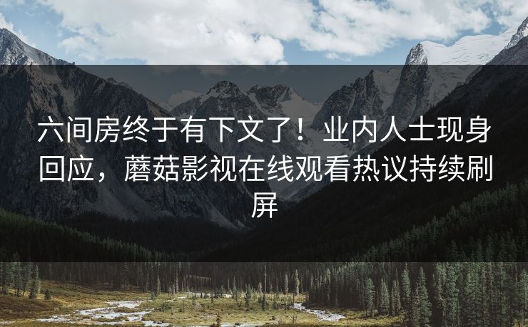 六间房终于有下文了！业内人士现身回应，蘑菇影视在线观看热议持续刷屏