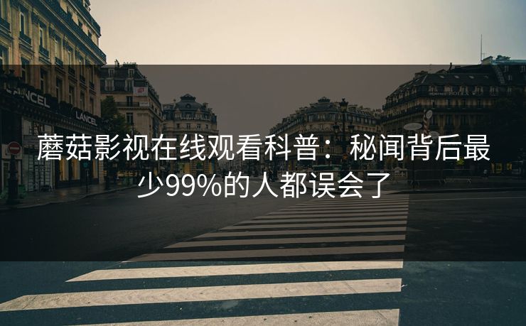 蘑菇影视在线观看科普：秘闻背后最少99%的人都误会了