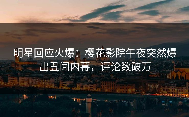 明星回应火爆：樱花影院午夜突然爆出丑闻内幕，评论数破万