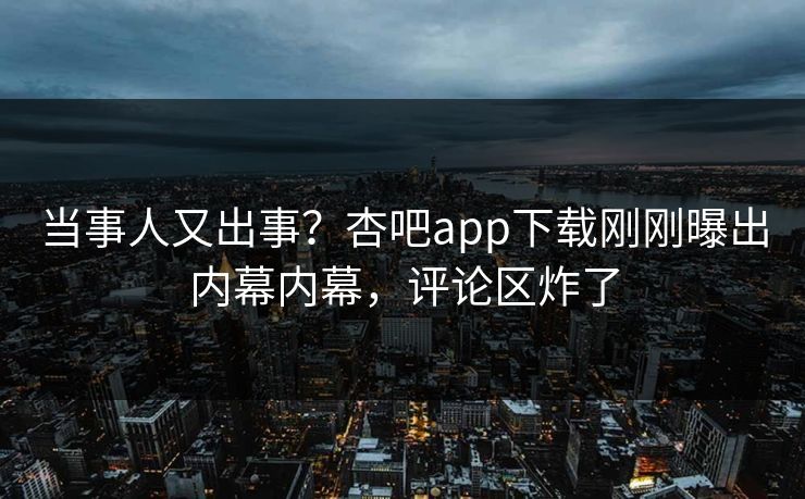 当事人又出事？杏吧app下载刚刚曝出内幕内幕，评论区炸了