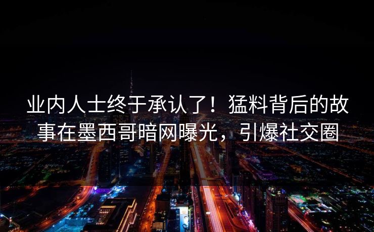 业内人士终于承认了！猛料背后的故事在墨西哥暗网曝光，引爆社交圈