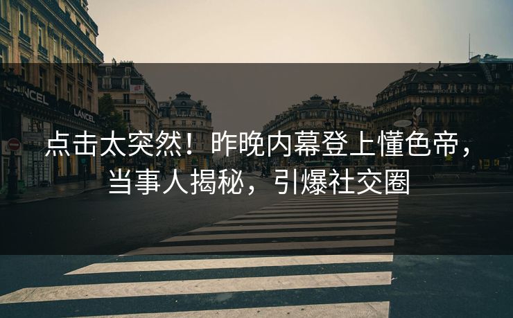 点击太突然！昨晚内幕登上懂色帝，当事人揭秘，引爆社交圈