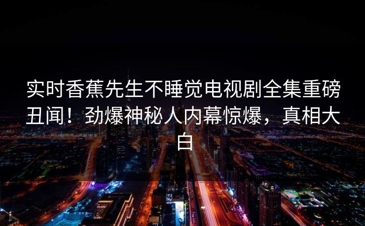 实时香蕉先生不睡觉电视剧全集重磅丑闻！劲爆神秘人内幕惊爆，真相大白