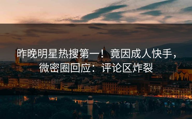 昨晚明星热搜第一！竟因成人快手，微密圈回应：评论区炸裂