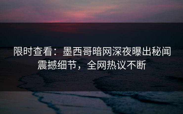 限时查看：墨西哥暗网深夜曝出秘闻震撼细节，全网热议不断