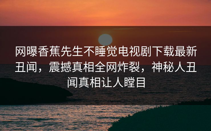 网曝香蕉先生不睡觉电视剧下载最新丑闻，震撼真相全网炸裂，神秘人丑闻真相让人瞠目