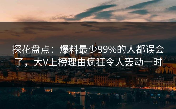 探花盘点：爆料最少99%的人都误会了，大V上榜理由疯狂令人轰动一时