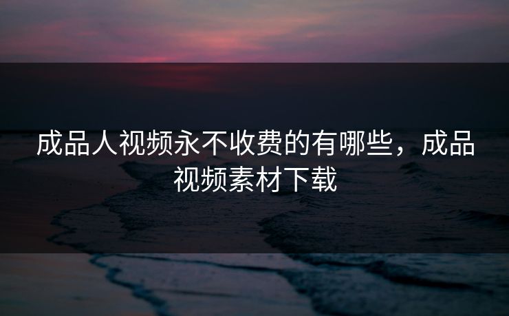 成品人视频永不收费的有哪些，成品视频素材下载