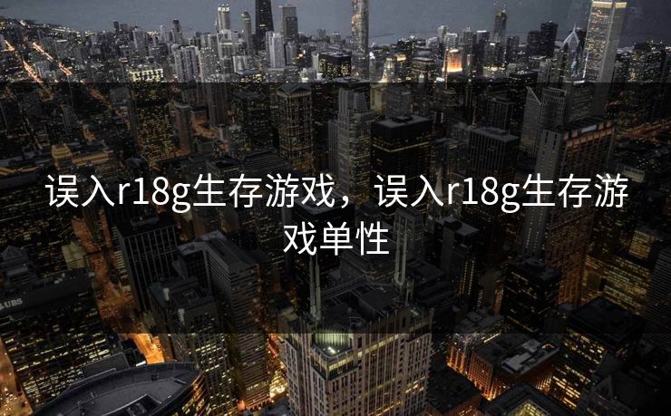 误入r18g生存游戏,误入r18g生存游戏单性 误入r18g生存游戏,误入r18g生存游戏单性