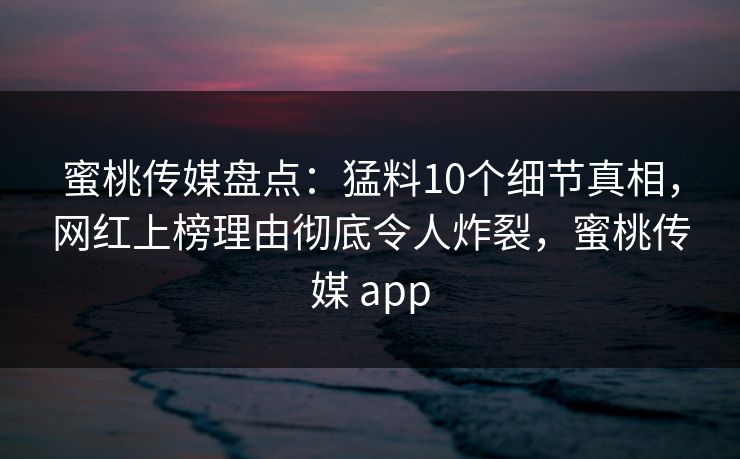 蜜桃传媒盘点：猛料10个细节真相，网红上榜理由彻底令人炸裂，蜜桃传媒 app