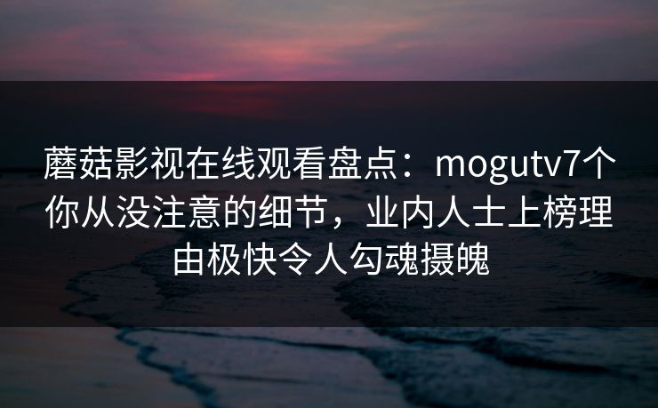 蘑菇影视在线观看盘点：mogutv7个你从没注意的细节，业内人士上榜理由极快令人勾魂摄魄