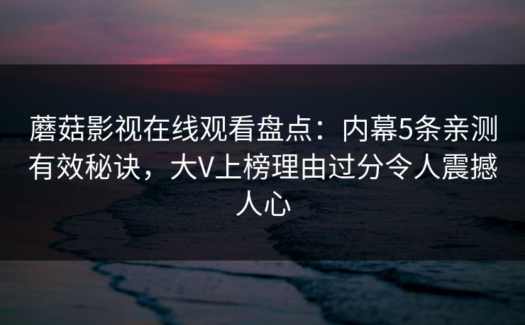 蘑菇影视在线观看盘点：内幕5条亲测有效秘诀，大V上榜理由过分令人震撼人心