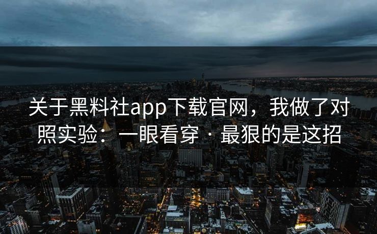 关于黑料社app下载官网，我做了对照实验：一眼看穿 · 最狠的是这招