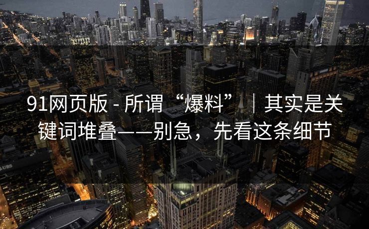 91网页版 - 所谓“爆料”｜其实是关键词堆叠——别急，先看这条细节