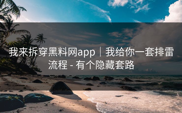我来拆穿黑料网app｜我给你一套排雷流程 - 有个隐藏套路