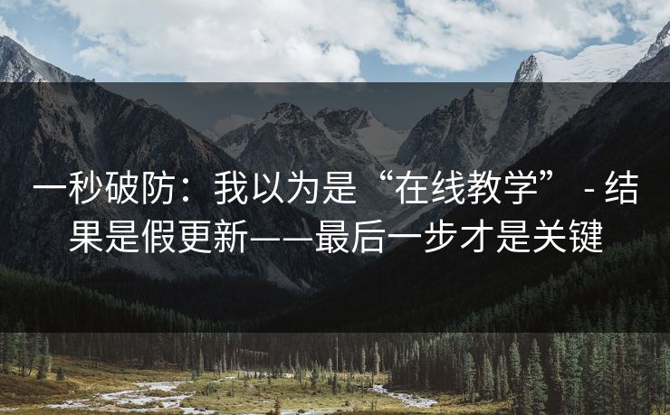 一秒破防：我以为是“在线教学” - 结果是假更新——最后一步才是关键