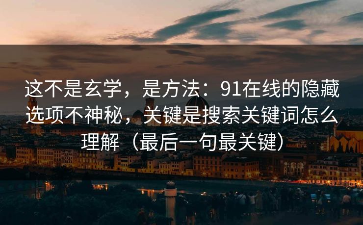这不是玄学，是方法：91在线的隐藏选项不神秘，关键是搜索关键词怎么理解（最后一句最关键）