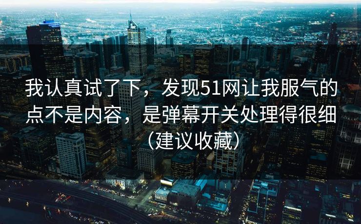 我认真试了下,发现51网让我服气的点不是内容,是弹幕开关处理得很细(建议收藏) 我认真试了下,发现51网让我服气的点不是内容,是弹幕开关处理得很细(建议收藏)