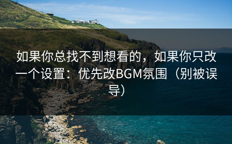 如果你总找不到想看的，如果你只改一个设置：优先改BGM氛围（别被误导）
