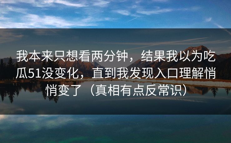 我本来只想看两分钟，结果我以为吃瓜51没变化，直到我发现入口理解悄悄变了（真相有点反常识）