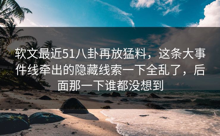 软文最近51八卦再放猛料，这条大事件线牵出的隐藏线索一下全乱了，后面那一下谁都没想到