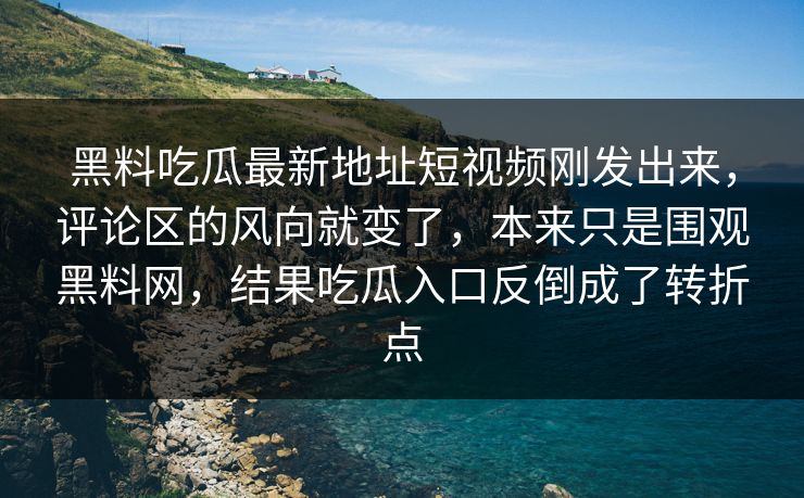 黑料吃瓜最新地址短视频刚发出来，评论区的风向就变了，本来只是围观黑料网，结果吃瓜入口反倒成了转折点
